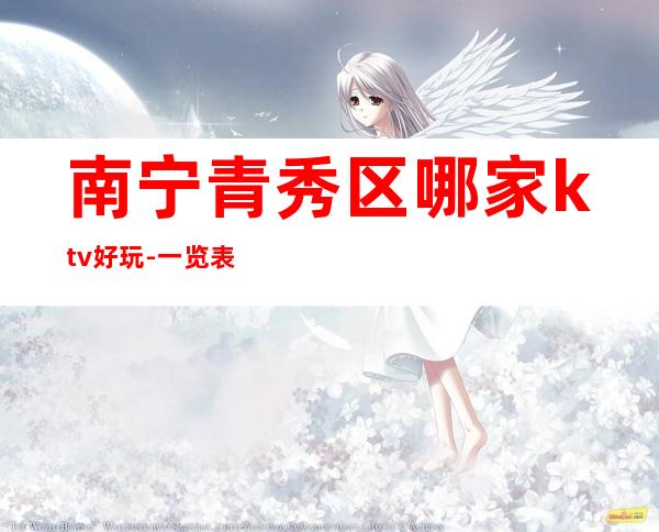 南宁青秀区哪家ktv好玩-一览表排行榜 – 南宁青秀商务KTV