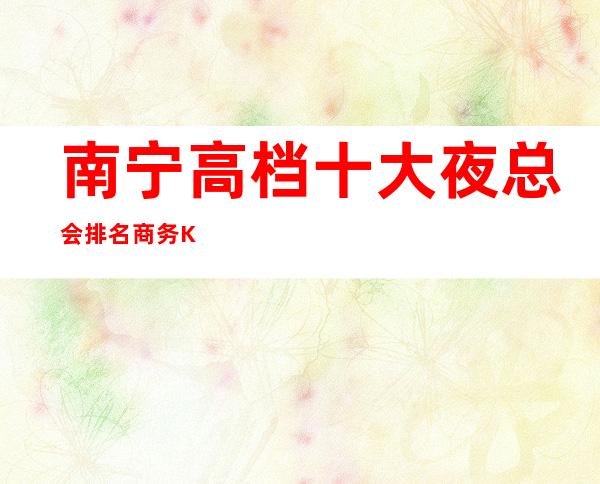 南宁高档十大夜总会排名/商务KTV你玩过几家?
