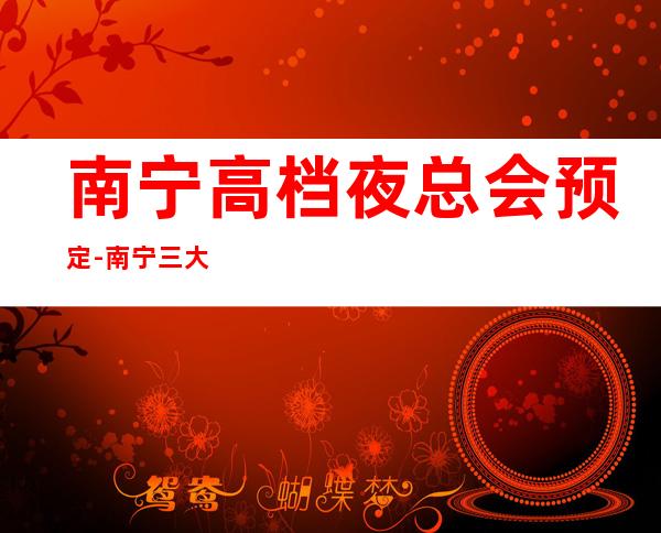 南宁高档夜总会预定-南宁三大有名气的高档夜总会KTV