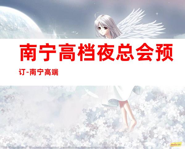 南宁高档夜总会预订-南宁高端夜总会夜场所排行榜