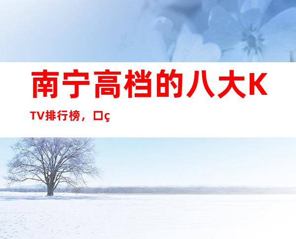 南宁高档的八大KTV排行榜,口碑绝对值得!