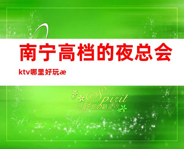 南宁高档的夜总会ktv哪里好玩档次高哪家比较好可以带的 – 南宁宾阳商务KTV