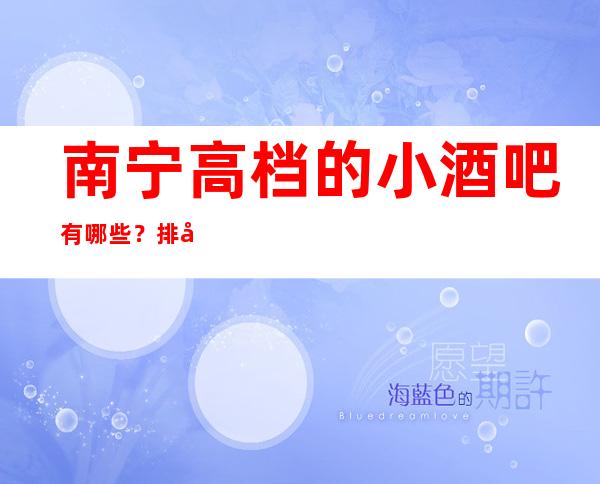 南宁高档的小酒吧有哪些？排名前五靠谱规格高有档次
