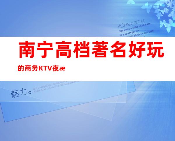 南宁高档著名好玩的商务KTV夜总会—包厢消费咨询预定排名