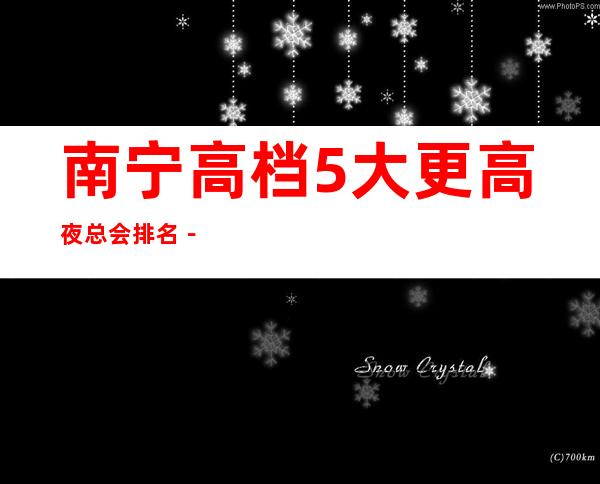 南宁高档5大更高夜总会排名-南宁夜总会预定