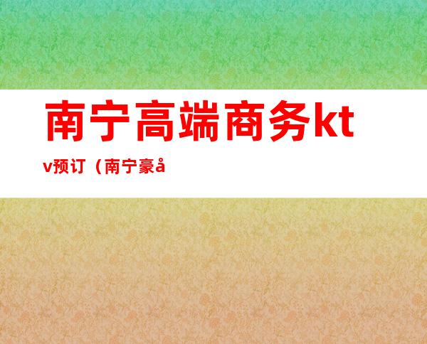 南宁高端商务ktv预订(南宁豪华KTV)