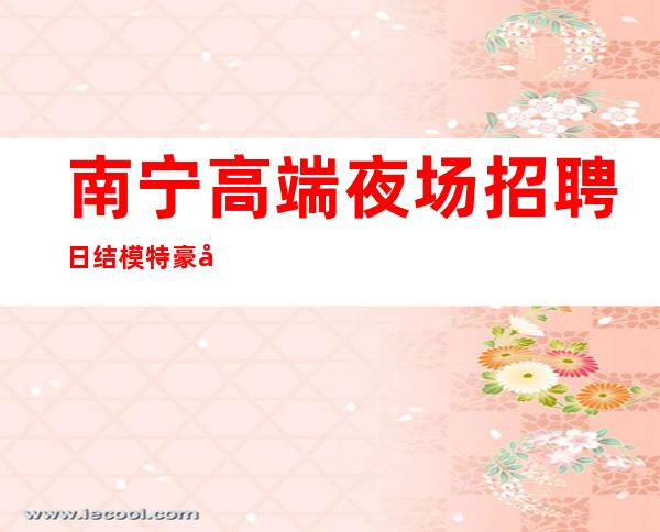 南宁高端夜场招聘日结模特豪华场所 持续缺认准赚钱场所