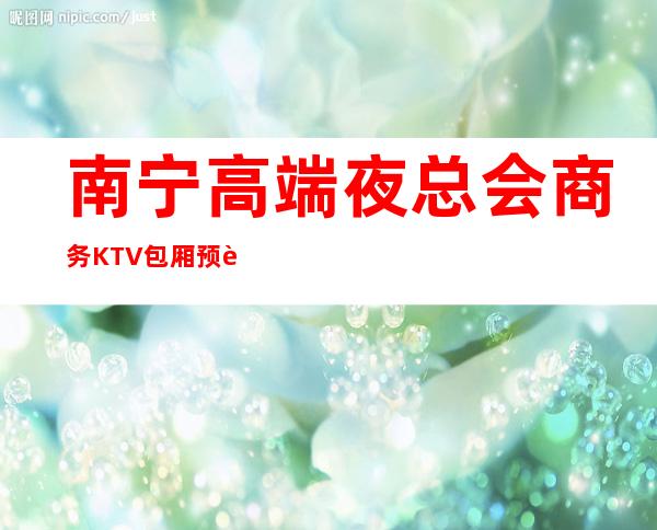 南宁高端夜总会商务KTV包厢预订-南宁高档夜总会预定