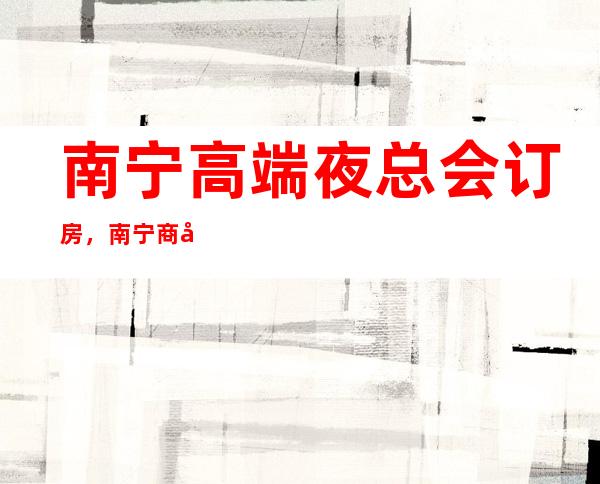 南宁高端夜总会订房，南宁商务KTV预订包厢-环境高端