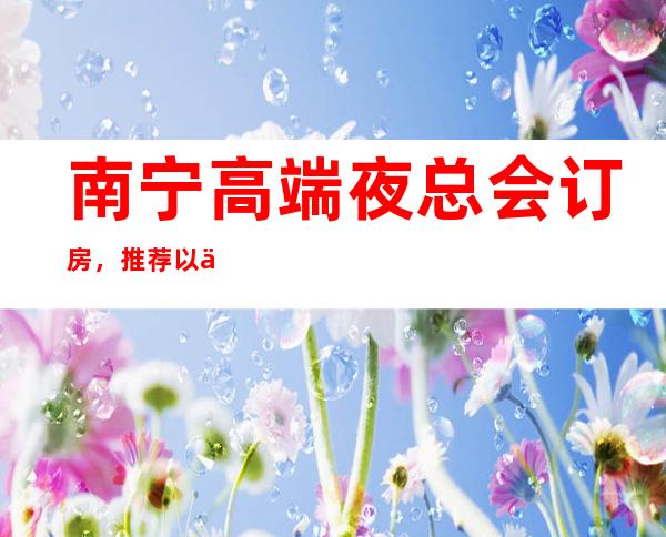 南宁高端夜总会订房,推荐以下三家好玩的店 – 南宁江南商务KTV