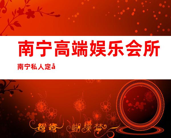 南宁高端娱乐会所南宁私人定制KTV消费水平 – 南宁横县商务KTV