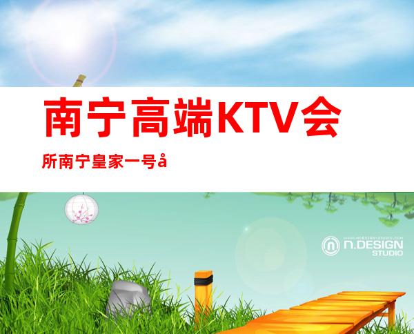 南宁高端KTV会所南宁皇家一号娱乐会所玩出新花样 – 南宁西乡塘北湖商务KTV
