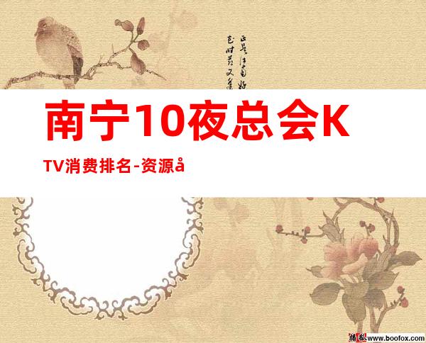 南宁10夜总会KTV消费排名-资源多优惠多多 – 南宁隆安商务KTV