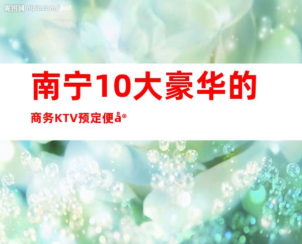 南宁10大豪华的商务KTV预定便宜好玩消费明细表 – 南宁武鸣商务KTV