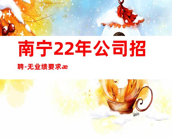 南宁22年公司招聘-无业绩要求无压力赚
