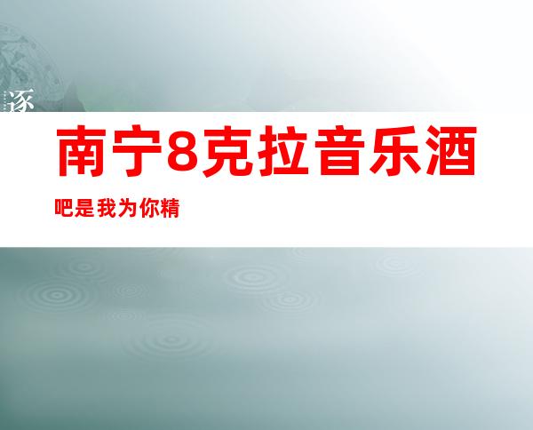 南宁8克拉音乐酒吧是我为你精心精选一家