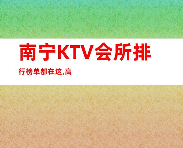 南宁KTV会所排行榜单都在这,高品质会所为你推荐 – 南宁青秀商务KTV