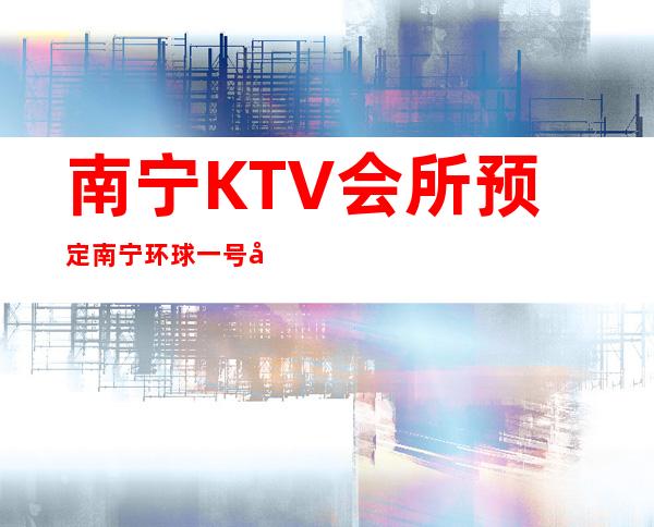 南宁KTV会所预定南宁环球一号夜总会舞蹈好看 – 南宁邕宁中和商务KTV