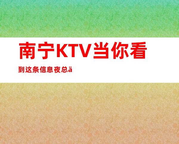 南宁KTV当你看到这条信息夜总会公司直招