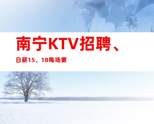 南宁KTV招聘、日薪15.、18每场要求颜值高有气质经验不限