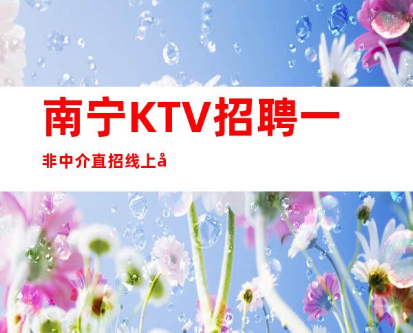 南宁KTV招聘一非中介直招线上咨询