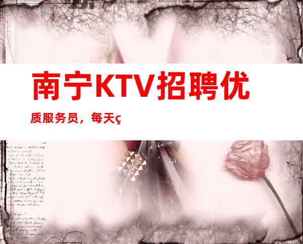 南宁KTV招聘优质服务员， 每天翻房超多 挣式多