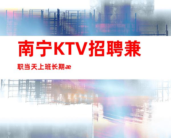 南宁KTV招聘兼职当天上班长期有效回头客多商务夜总会