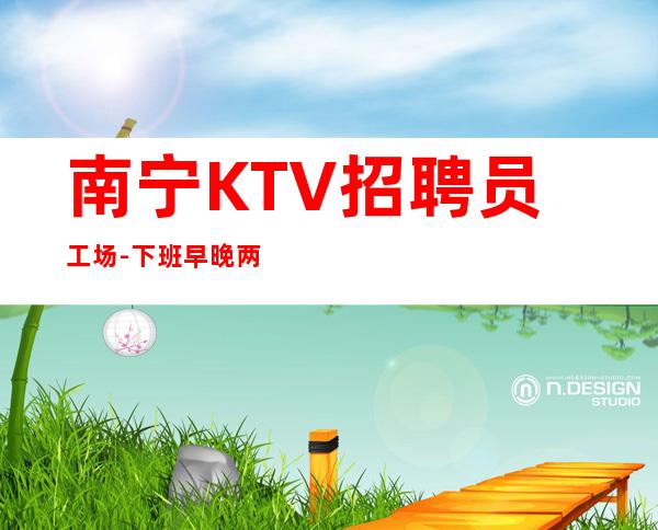南宁KTV招聘员工场-下班早晚两点清场