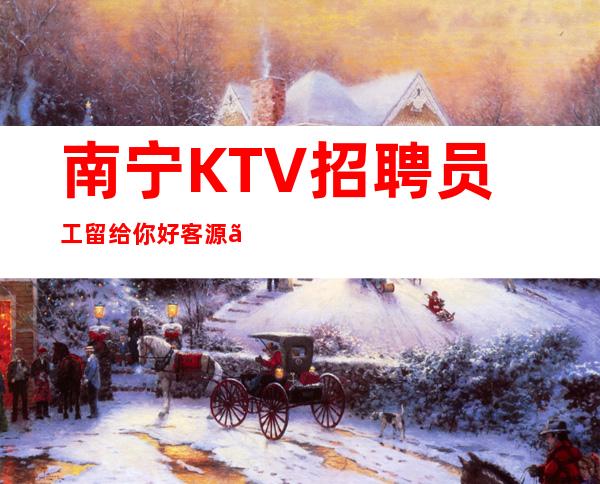 南宁KTV招聘员工留给你好客源『夜总会』只为赚