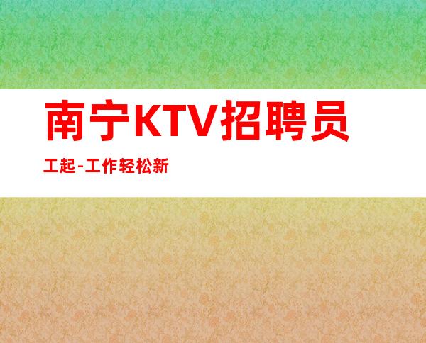 南宁KTV招聘员工起-工作轻松新人不看颜子