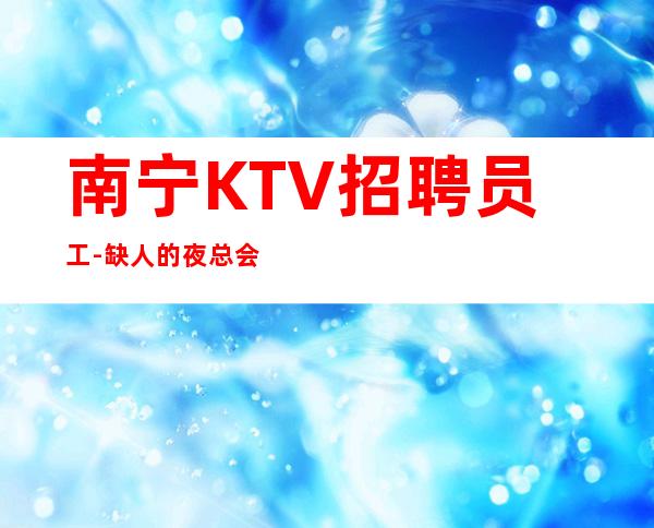 南宁KTV招聘员工-缺人的夜总会客人快