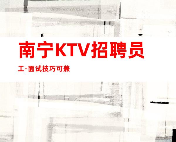 南宁KTV招聘员工-面试技巧可兼职无IC卡