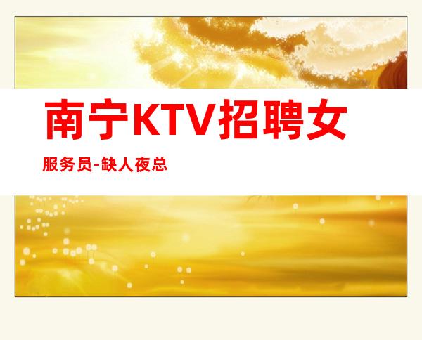 南宁KTV招聘女服务员-缺人夜总会急聘起步促销员