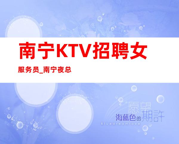 南宁KTV招聘女服务员_南宁夜总会大量优异客户力争上游