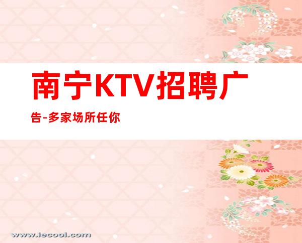 南宁KTV招聘广告-多家场所任你挑