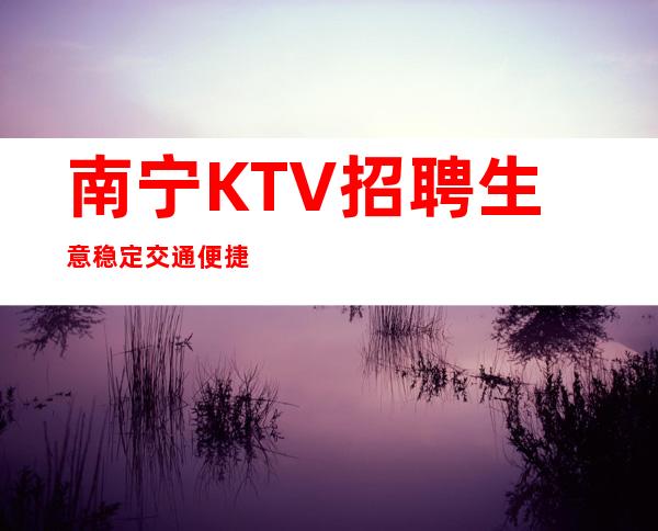 南宁KTV招聘=生意稳定交通便捷