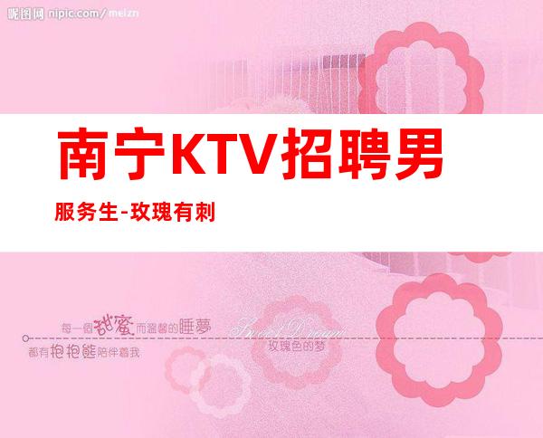 南宁KTV招聘男服务生-玫瑰有刺?，正因是玫瑰