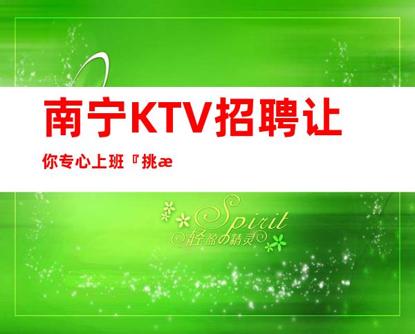 南宁KTV招聘让你专心上班『挑战高薪』不量身高