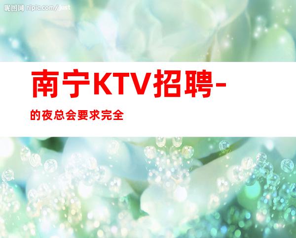 南宁KTV招聘-的夜总会要求完全不同