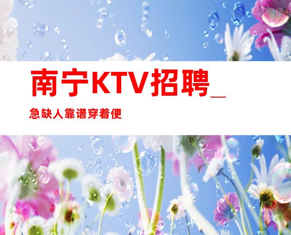 南宁KTV招聘_急缺人靠谱穿着便装