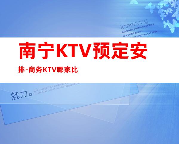 南宁KTV预定安排-商务KTV哪家比较好耍-南宁夜总会消费
