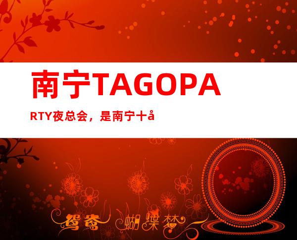 南宁TAGO PARTY夜总会,是南宁十大夜总会榜上有名
