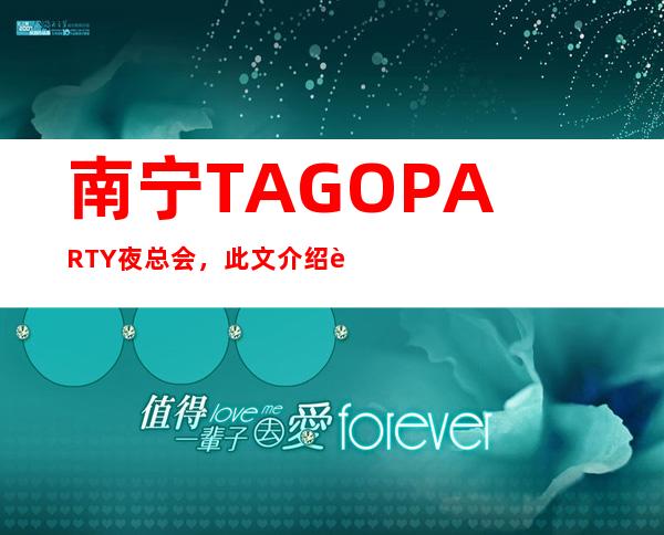南宁TAGO PARTY夜总会，此文介绍这家店详情让你少踩坑