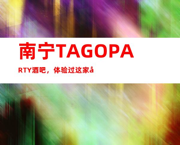 南宁TAGO PARTY酒吧,体验过这家店让人流连忘返