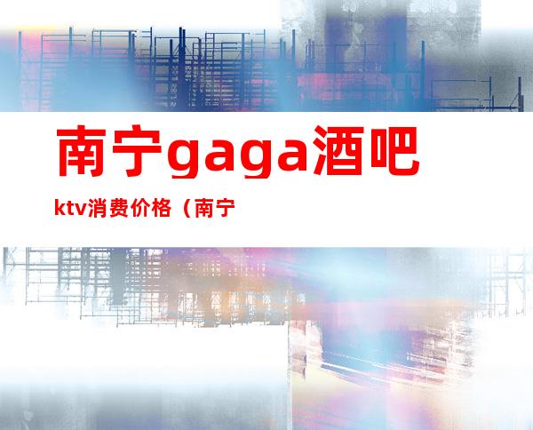 南宁gaga酒吧ktv消费价格(南宁的KTV歌厅)