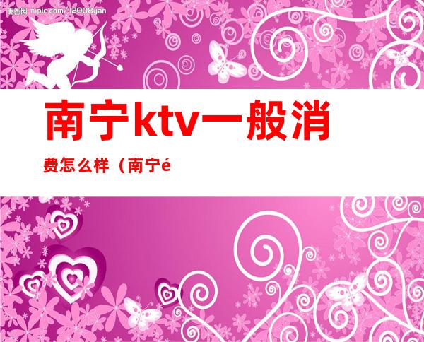南宁ktv一般消费怎么样(南宁那个ktv比较好)
