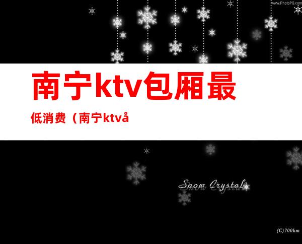 南宁ktv包厢最低消费(南宁ktv哪里便宜又好)