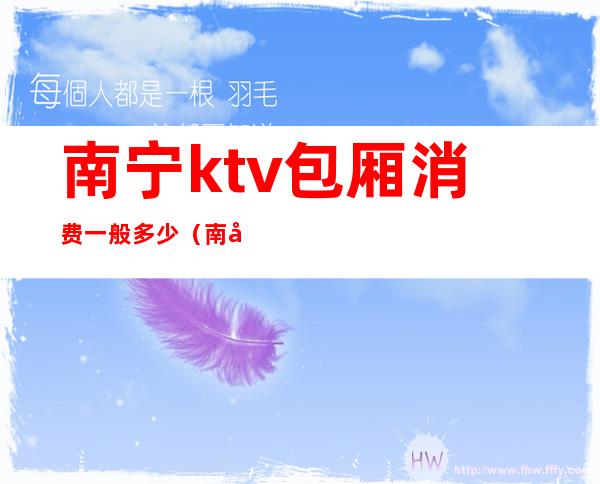 南宁ktv包厢消费一般多少(南宁ktv包厢消费一般多少一天)