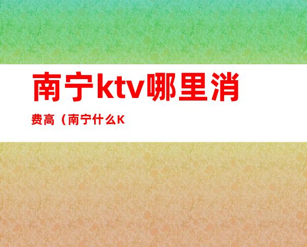 南宁ktv哪里消费高(南宁什么KTV)