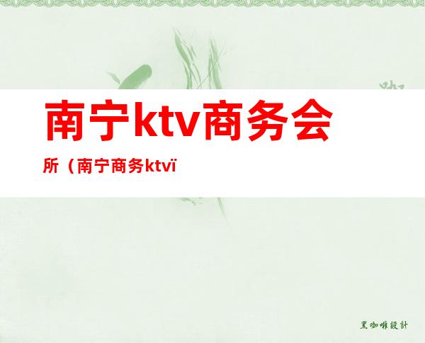 南宁ktv商务会所(南宁 商务ktv)